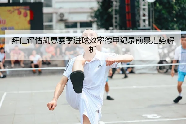 拜仁评估凯恩赛季进球效率德甲纪录前景走势解析