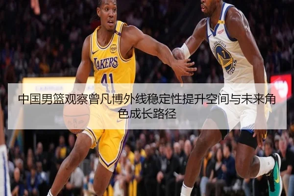 中国男篮观察曾凡博外线稳定性提升空间与未来角色成长路径