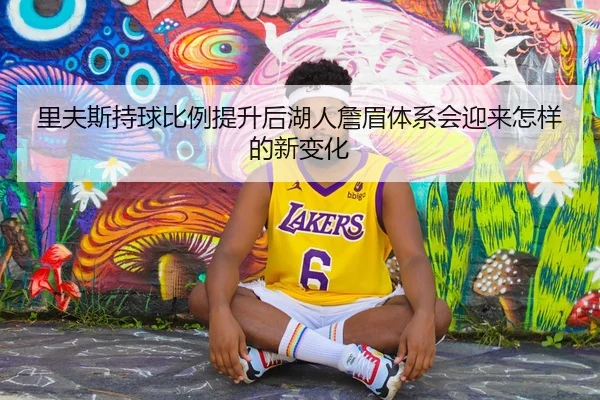 里夫斯持球比例提升后湖人詹眉体系会迎来怎样的新变化
